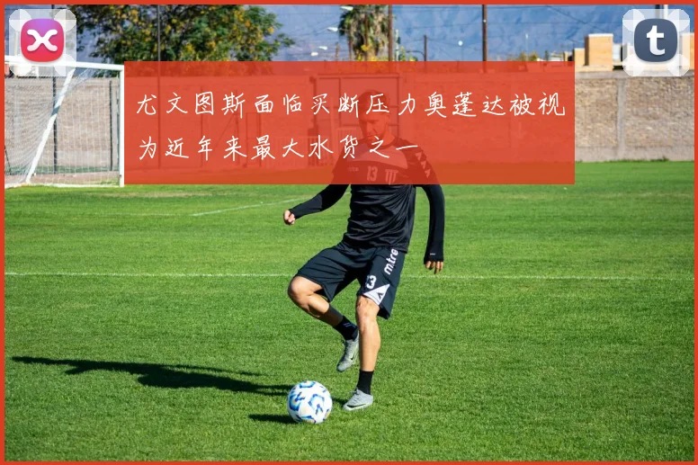 尤文图斯面临买断压力奥蓬达被视为近年来最大水货之一