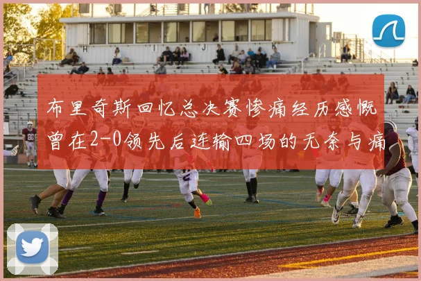 布里奇斯回忆总决赛惨痛经历感慨曾在2-0领先后连输四场的无奈与痛苦