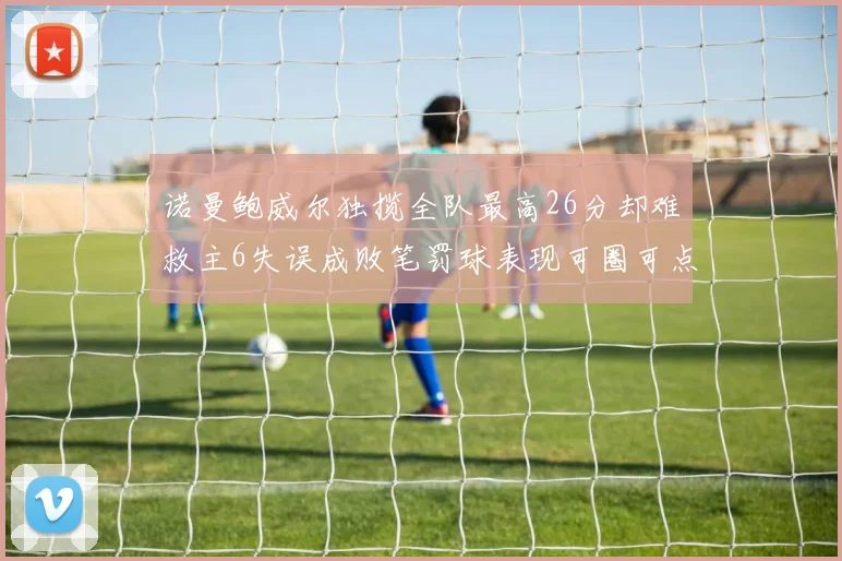 诺曼鲍威尔独揽全队最高26分却难救主6失误成败笔罚球表现可圈可点