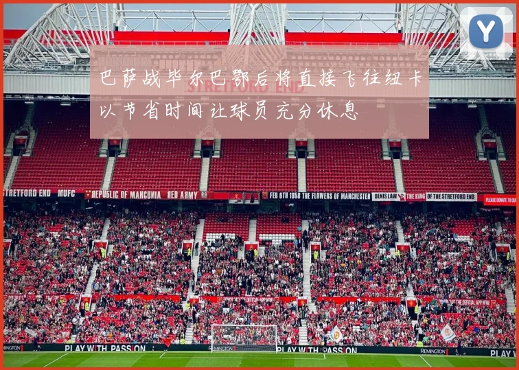 巴萨战毕尔巴鄂后将直接飞往纽卡以节省时间让球员充分休息