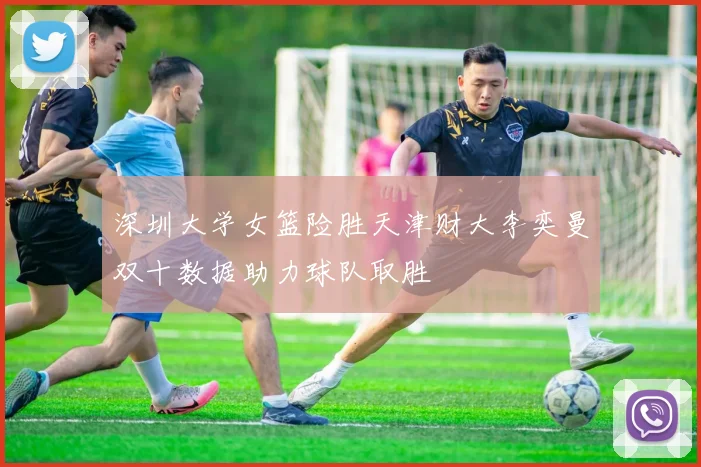 深圳大学女篮险胜天津财大李奕曼双十数据助力球队取胜