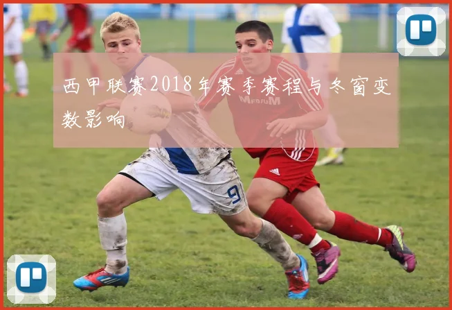 西甲联赛2018年赛季赛程与冬窗变数影响
