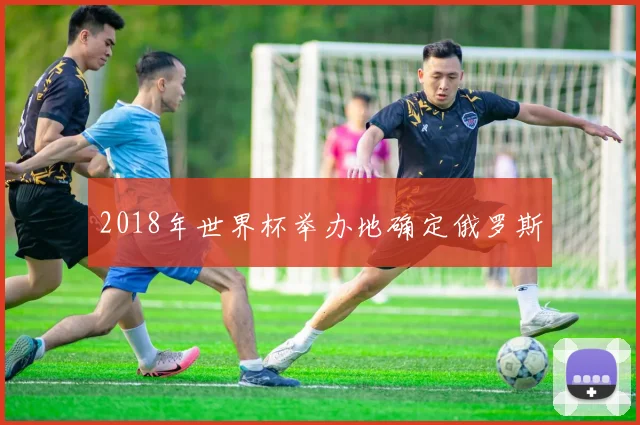 2018年世界杯举办地确定俄罗斯