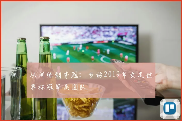 从训练到夺冠：专访2019年女足世界杯冠军美国队