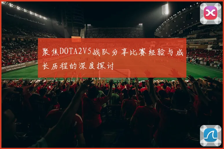 聚焦DOTA2V5战队分享比赛经验与成长历程的深度探讨