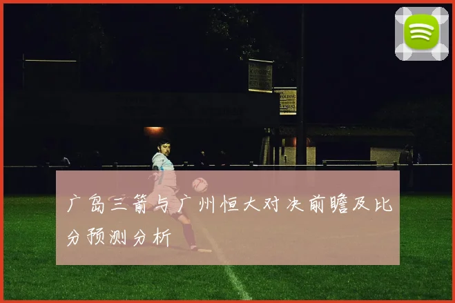 广岛三箭与广州恒大对决前瞻及比分预测分析
